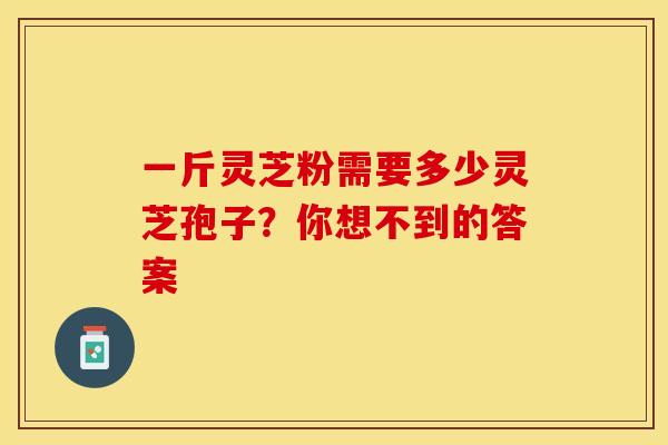 一斤灵芝粉需要多少灵芝孢子？你想不到的答案