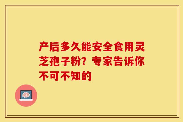 产后多久能安全食用灵芝孢子粉？专家告诉你不可不知的