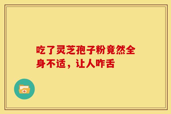 吃了灵芝孢子粉竟然全身不适，让人咋舌