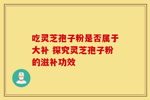 吃灵芝孢子粉是否属于大补 探究灵芝孢子粉的滋补功效