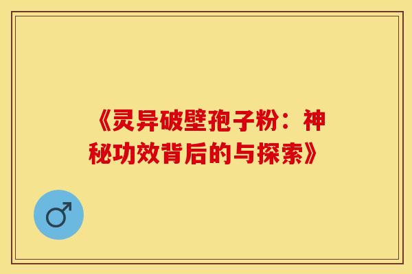 《灵异破壁孢子粉：神秘功效背后的与探索》