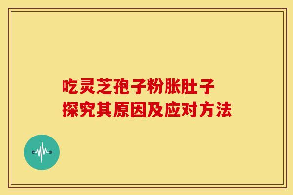 吃灵芝孢子粉胀肚子 探究其原因及应对方法