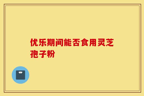 优乐期间能否食用灵芝孢子粉