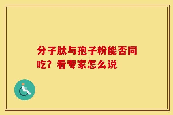 分子肽与孢子粉能否同吃？看专家怎么说