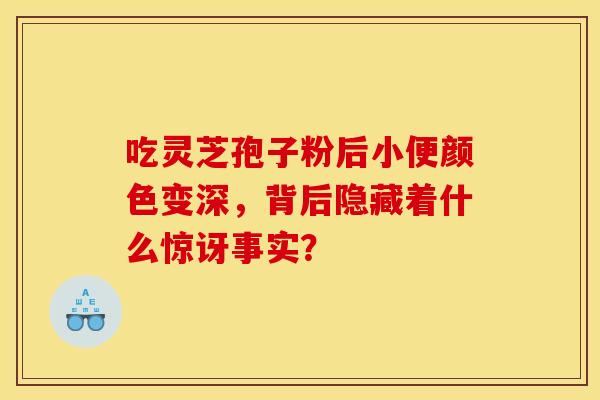 吃灵芝孢子粉后小便颜色变深，背后隐藏着什么惊讶事实？
