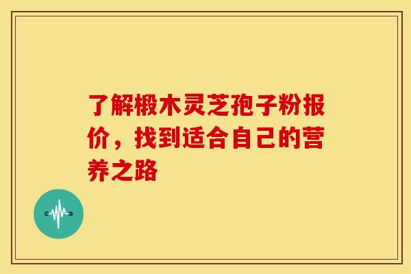 了解椴木灵芝孢子粉报价，找到适合自己的营养之路