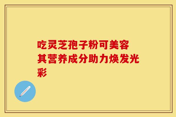 吃灵芝孢子粉可美容 其营养成分助力焕发光彩