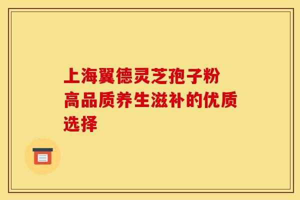 上海翼德灵芝孢子粉 高品质养生滋补的优质选择