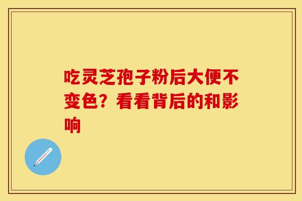 吃灵芝孢子粉后大便不变色？看看背后的和影响