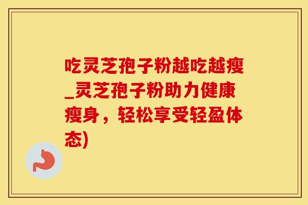 吃灵芝孢子粉越吃越瘦_灵芝孢子粉助力健康瘦身，轻松享受轻盈体态)