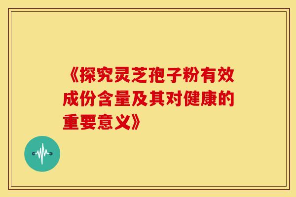 《探究灵芝孢子粉有效成份含量及其对健康的重要意义》