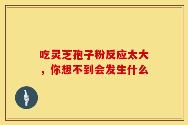 吃灵芝孢子粉反应太大，你想不到会发生什么