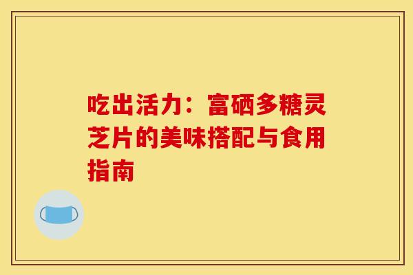 吃出活力：富硒多糖灵芝片的美味搭配与食用指南