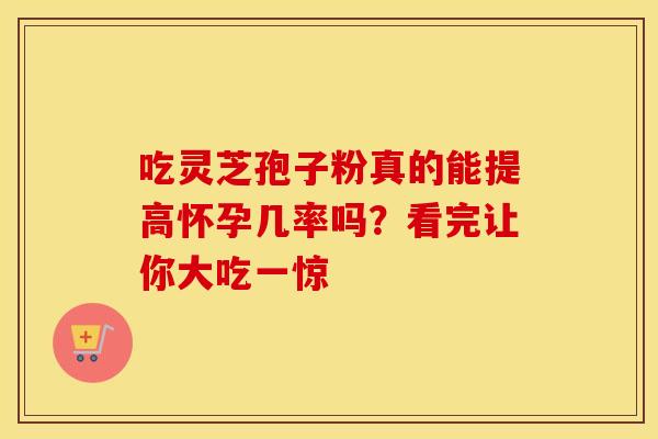 吃灵芝孢子粉真的能提高怀孕几率吗？看完让你大吃一惊