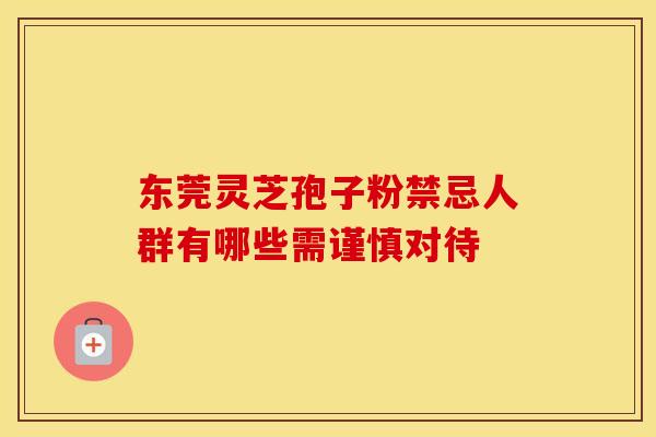 东莞灵芝孢子粉禁忌人群有哪些需谨慎对待