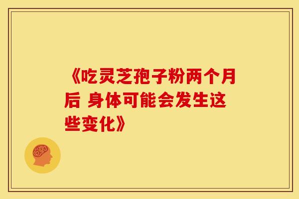 《吃灵芝孢子粉两个月后 身体可能会发生这些变化》