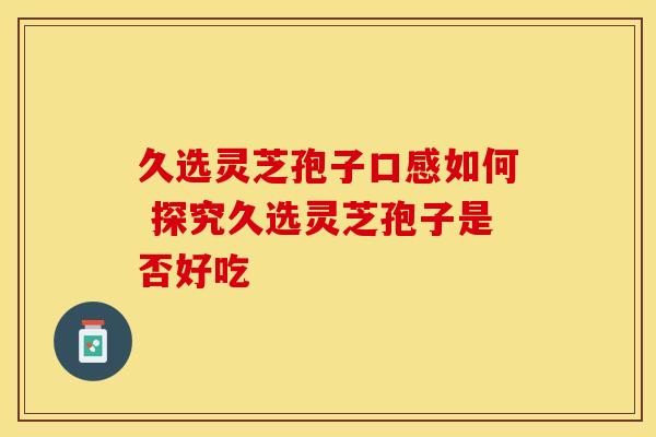 久选灵芝孢子口感如何 探究久选灵芝孢子是否好吃
