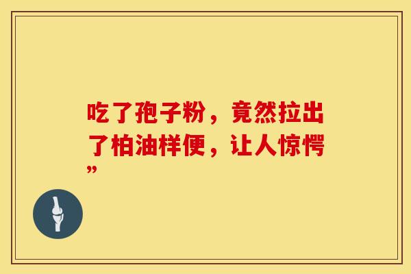 吃了孢子粉，竟然拉出了柏油样便，让人惊愕”