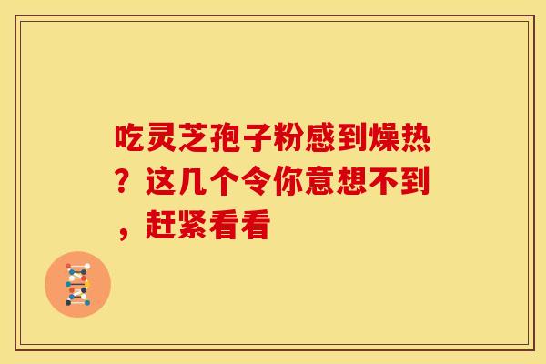 吃灵芝孢子粉感到燥热？这几个令你意想不到，赶紧看看
