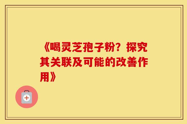 《喝灵芝孢子粉？探究其关联及可能的改善作用》
