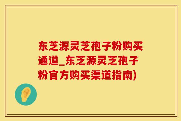东芝源灵芝孢子粉购买通道_东芝源灵芝孢子粉官方购买渠道指南)