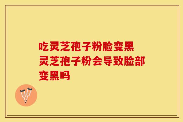 吃灵芝孢子粉脸变黑 灵芝孢子粉会导致脸部变黑吗