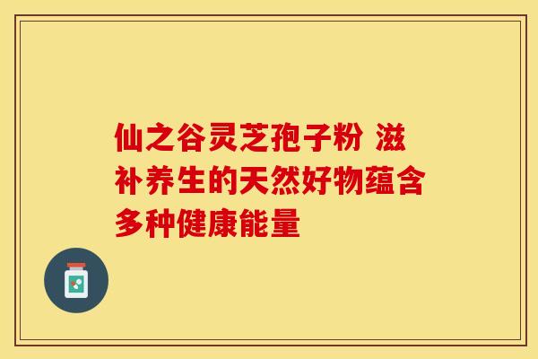 仙之谷灵芝孢子粉 滋补养生的天然好物蕴含多种健康能量