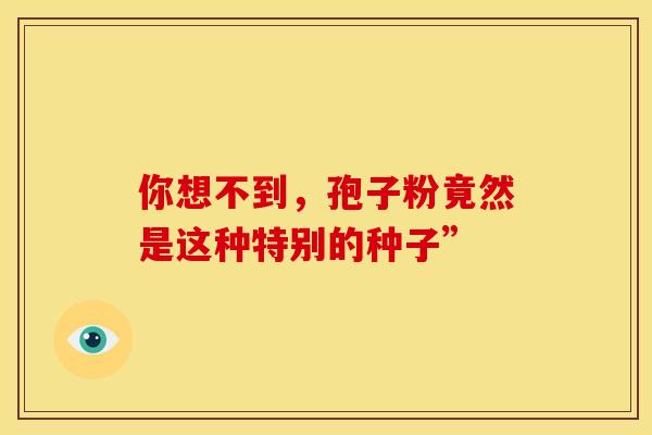 你想不到，孢子粉竟然是这种特别的种子”
