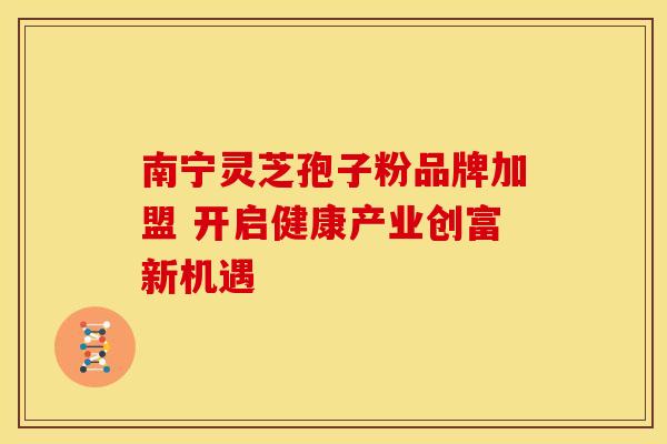 南宁灵芝孢子粉品牌加盟 开启健康产业创富新机遇