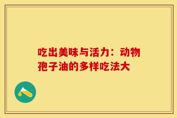 吃出美味与活力：动物孢子油的多样吃法大