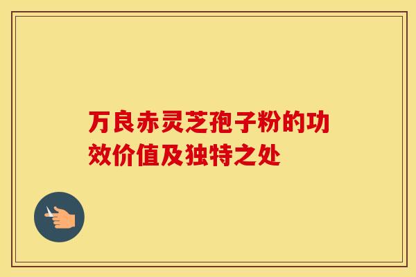 万良赤灵芝孢子粉的功效价值及独特之处