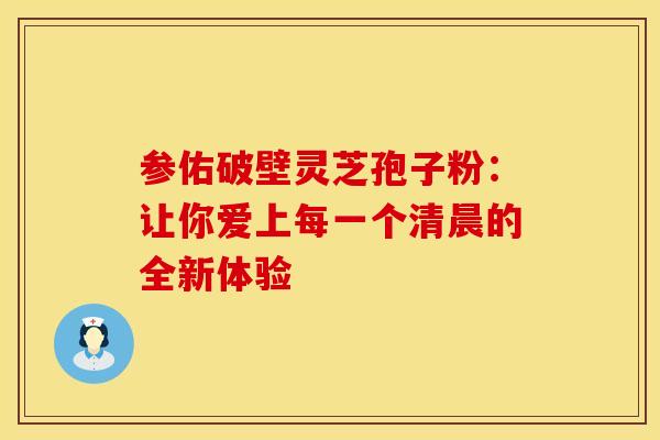 参佑破壁灵芝孢子粉：让你爱上每一个清晨的全新体验