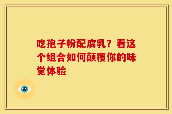 吃孢子粉配腐乳？看这个组合如何颠覆你的味觉体验