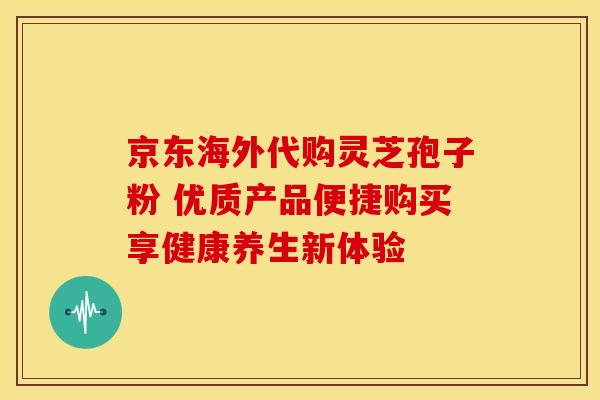 京东海外代购灵芝孢子粉 优质产品便捷购买享健康养生新体验