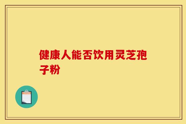 健康人能否饮用灵芝孢子粉