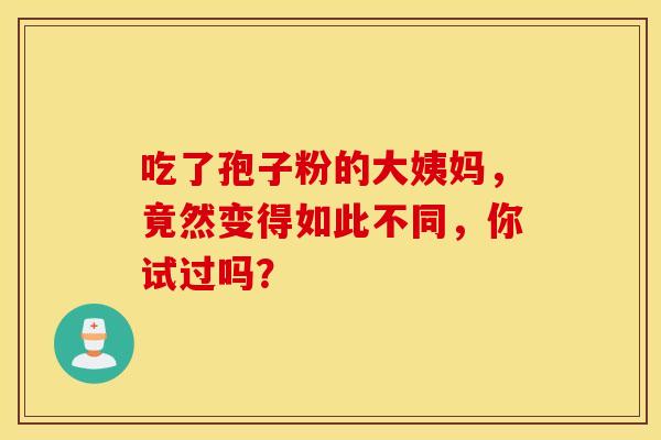 吃了孢子粉的大姨妈，竟然变得如此不同，你试过吗？