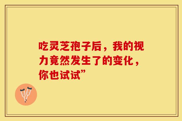 吃灵芝孢子后，我的视力竟然发生了的变化，你也试试”