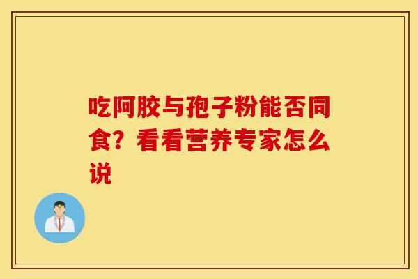 吃阿胶与孢子粉能否同食？看看营养专家怎么说