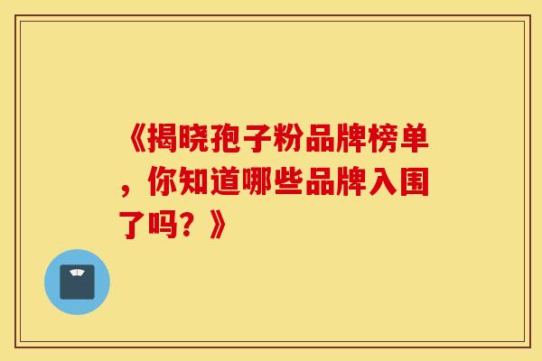 《揭晓孢子粉品牌榜单，你知道哪些品牌入围了吗？》