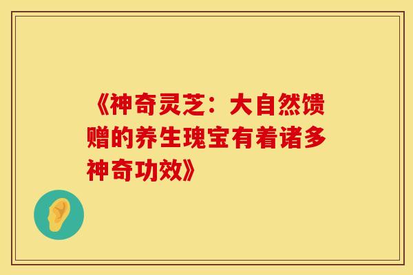 《神奇灵芝：大自然馈赠的养生瑰宝有着诸多神奇功效》