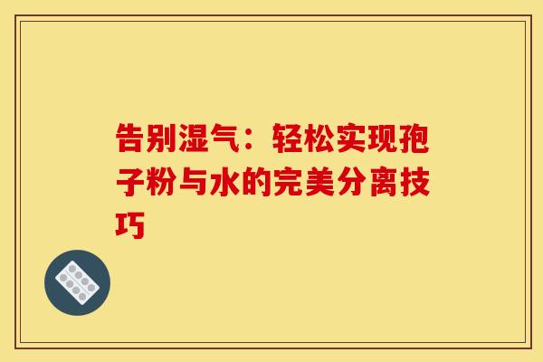 告别湿气：轻松实现孢子粉与水的完美分离技巧