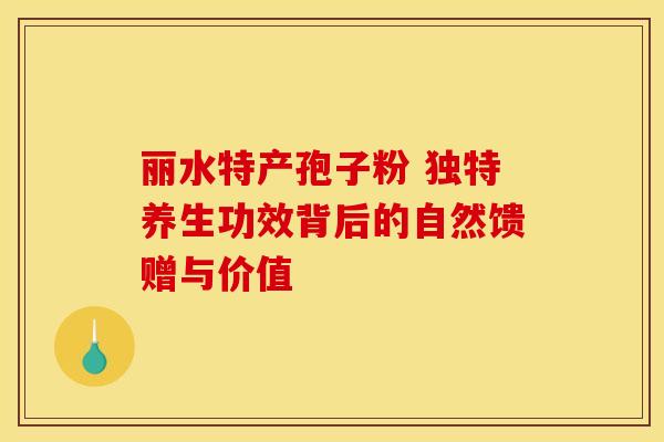 丽水特产孢子粉 独特养生功效背后的自然馈赠与价值