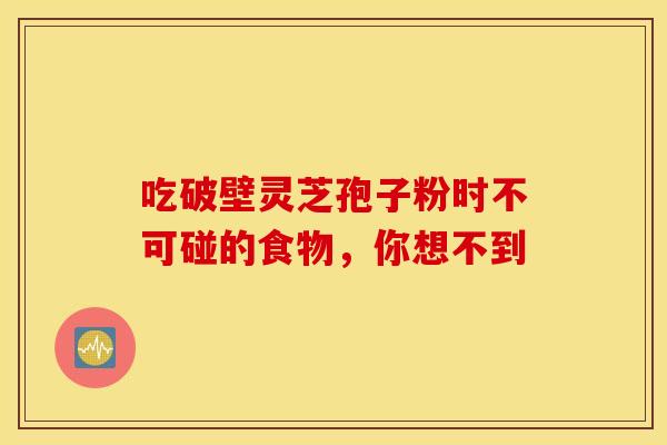 吃破壁灵芝孢子粉时不可碰的食物，你想不到