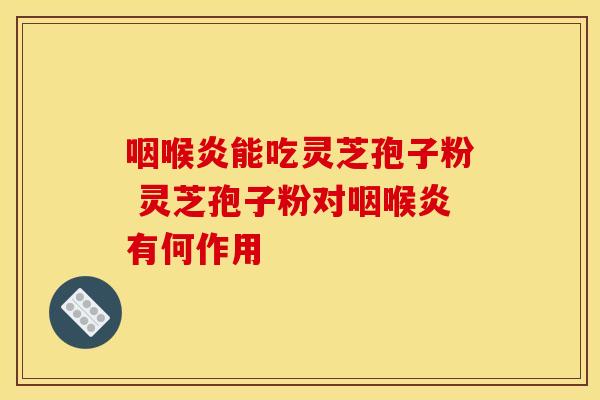 咽喉炎能吃灵芝孢子粉 灵芝孢子粉对咽喉炎有何作用