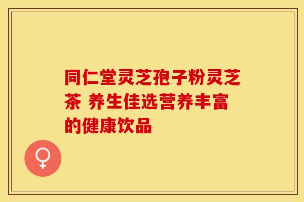 同仁堂灵芝孢子粉灵芝茶 养生佳选营养丰富的健康饮品