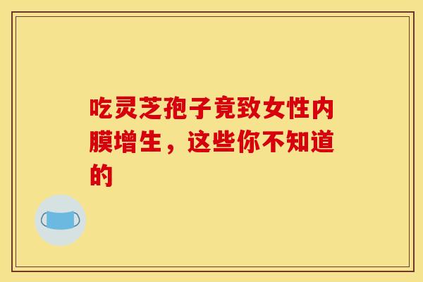 吃灵芝孢子竟致女性内膜增生，这些你不知道的