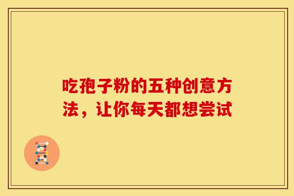 吃孢子粉的五种创意方法，让你每天都想尝试