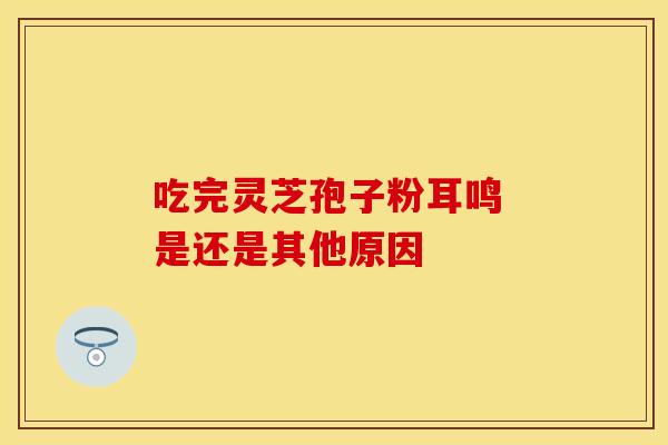 吃完灵芝孢子粉耳鸣 是还是其他原因