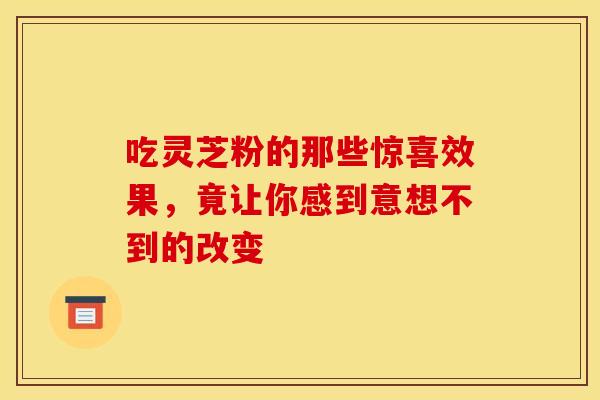 吃灵芝粉的那些惊喜效果，竟让你感到意想不到的改变