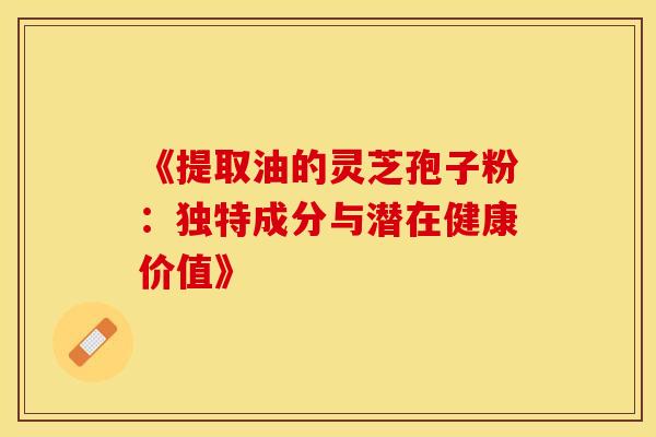 《提取油的灵芝孢子粉：独特成分与潜在健康价值》